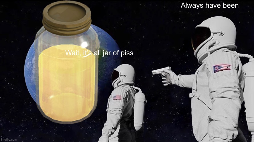Always Has Been | Always have been; Wait, it’s all jar of piss | image tagged in memes,always has been | made w/ Imgflip meme maker
