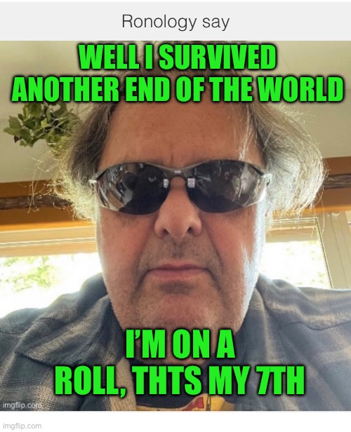 End of the world | WELL I SURVIVED ANOTHER END OF THE WORLD; I’M ON A ROLL, THTS MY 7TH | image tagged in the future world if | made w/ Imgflip meme maker