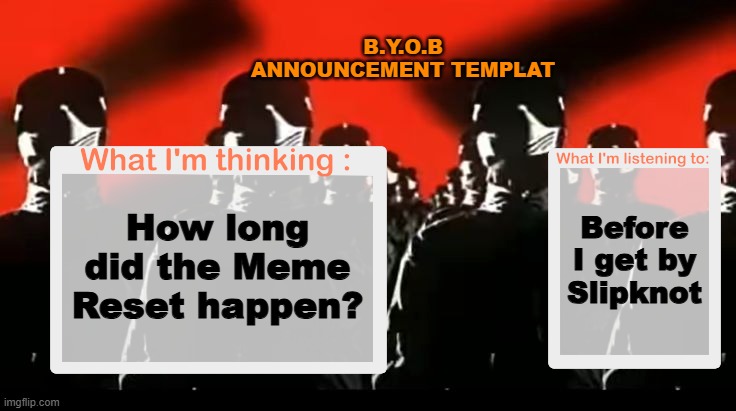 I just wanna know if my predictions are right. | B.Y.O.B ANNOUNCEMENT TEMPLAT; Before I get by Slipknot; How long did the Meme Reset happen? | image tagged in crafteeboi announcement template v4 | made w/ Imgflip meme maker