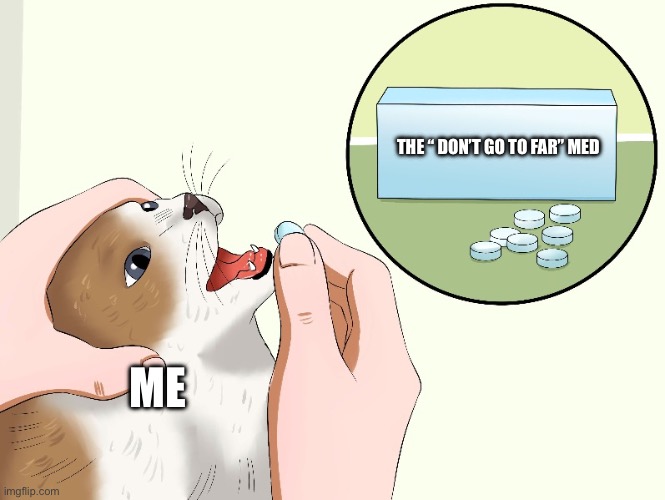 Cat Medicine | THE “ DON’T GO TO FAR” MED; ME | image tagged in cat medicine | made w/ Imgflip meme maker