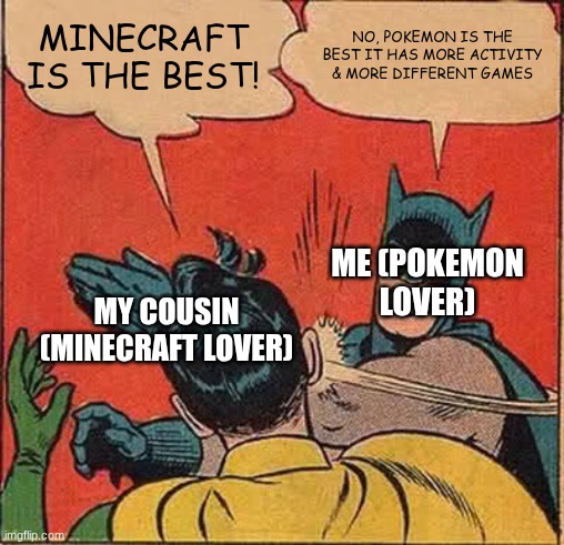 Batman Slapping Robin | MINECRAFT IS THE BEST! NO, POKEMON IS THE BEST IT HAS MORE ACTIVITY & MORE DIFFERENT GAMES; ME (POKEMON LOVER); MY COUSIN (MINECRAFT LOVER) | image tagged in memes,batman slapping robin | made w/ Imgflip meme maker
