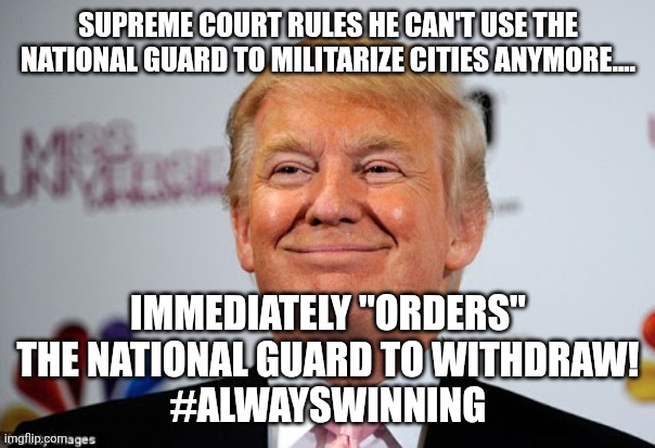 Always winning | SUPREME COURT RULES HE CAN'T USE THE NATIONAL GUARD TO MILITARIZE CITIES ANYMORE.... IMMEDIATELY "ORDERS" THE NATIONAL GUARD TO WITHDRAW!
#ALWAYSWINNING | image tagged in trump,donald trump,maga,nevertrump,trump sucks,conservative | made w/ Imgflip meme maker