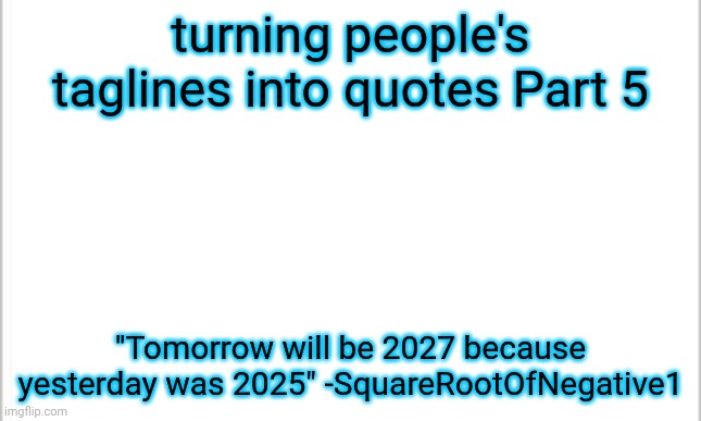 so apparently a day on earth is 365 days | turning people's taglines into quotes Part 5; "Tomorrow will be 2027 because yesterday was 2025" -SquareRootOfNegative1 | image tagged in white background | made w/ Imgflip meme maker