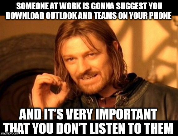 Someone at work is gonna suggest you download outlook and teams on your phone | SOMEONE AT WORK IS GONNA SUGGEST YOU DOWNLOAD OUTLOOK AND TEAMS ON YOUR PHONE; AND IT’S VERY IMPORTANT THAT YOU DON’T LISTEN TO THEM | image tagged in memes,one does not simply,funny,work,teams,phone | made w/ Imgflip meme maker