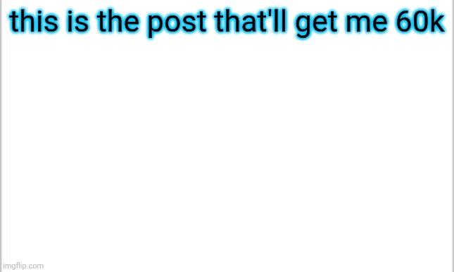 white background | this is the post that'll get me 60k | image tagged in white background | made w/ Imgflip meme maker