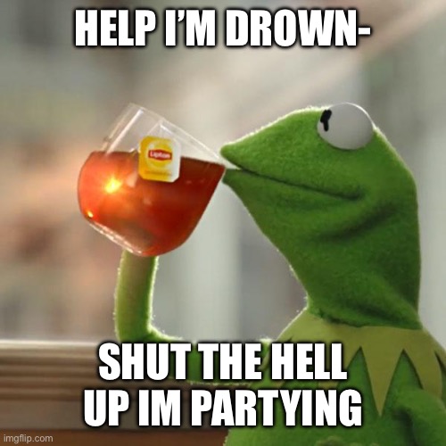 But That's None Of My Business | HELP I’M DROWN-; SHUT THE HELL UP IM PARTYING | image tagged in memes,but that's none of my business,kermit the frog | made w/ Imgflip meme maker