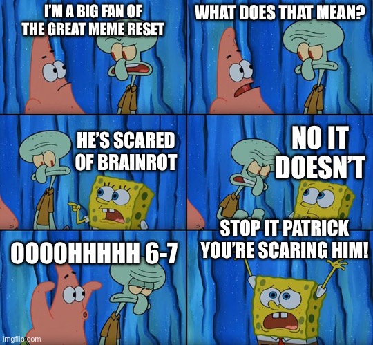 GMR has to last longer than 6-7. Otherwise it’s like losing to your kid cousin. | I’M A BIG FAN OF THE GREAT MEME RESET; WHAT DOES THAT MEAN? NO IT DOESN’T; HE’S SCARED OF BRAINROT; STOP IT PATRICK YOU’RE SCARING HIM! OOOOHHHHH 6-7 | image tagged in stop it patrick you're scaring him,67 | made w/ Imgflip meme maker