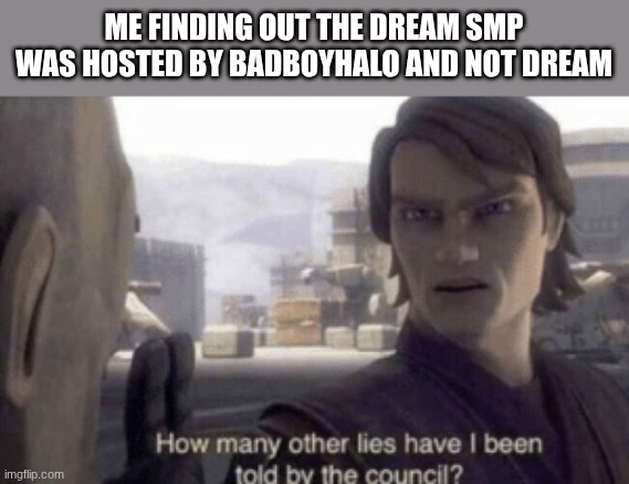 How many other lies have I been told by the council? | ME FINDING OUT THE DREAM SMP WAS HOSTED BY BADBOYHALO AND NOT DREAM | image tagged in how many other lies have i been told by the council | made w/ Imgflip meme maker
