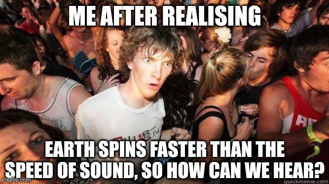 It has something to do with the atmosphere I'm sure | ME AFTER REALISING; EARTH SPINS FASTER THAN THE SPEED OF SOUND, SO HOW CAN WE HEAR? | image tagged in sudden realization,earth,question,shower thoughts,science,realise | made w/ Imgflip meme maker