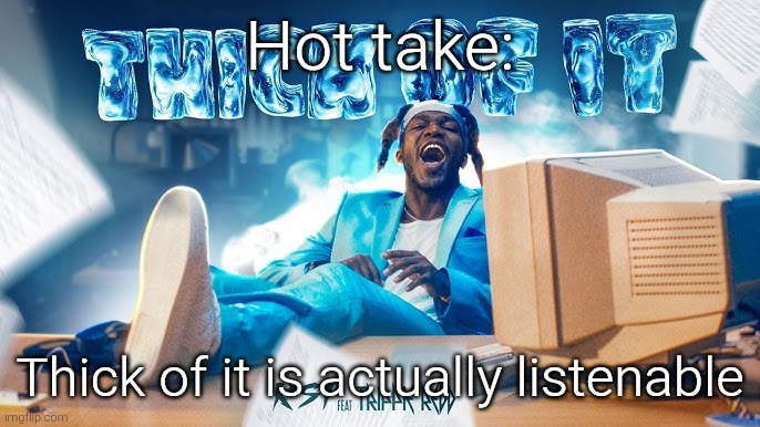 KSI Song | Hot take:; Thick of it is actually listenable | image tagged in ksi song | made w/ Imgflip meme maker