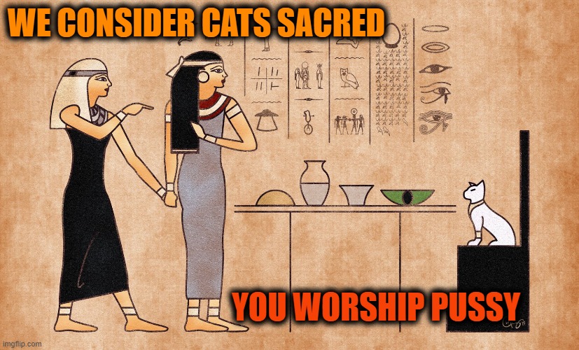 Ancient Egyptian memes | WE CONSIDER CATS SACRED; YOU WORSHIP PUSSY | image tagged in ancient egyptian memes,pun,meme template,cats,double meaning | made w/ Imgflip meme maker