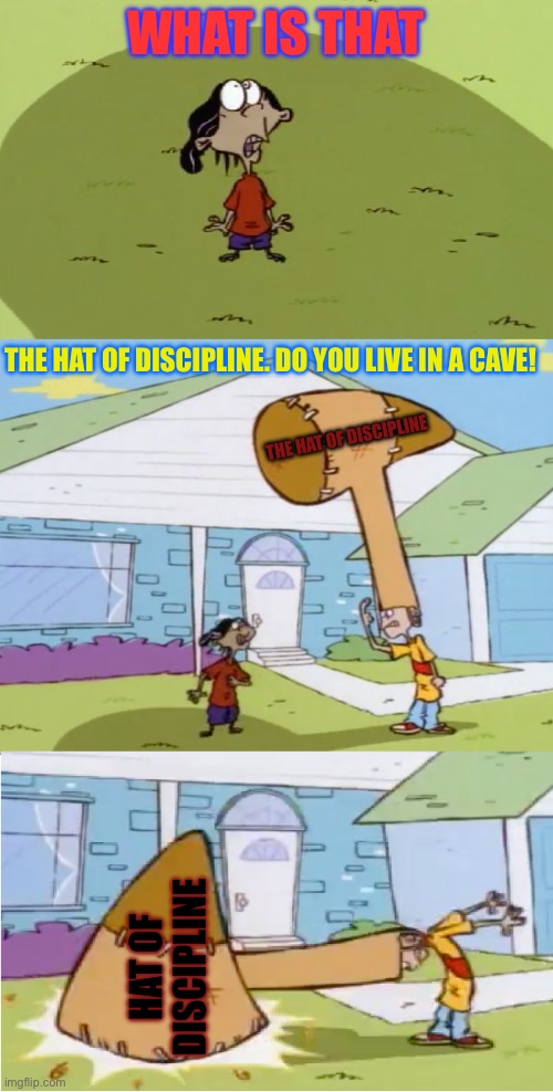 Rolf's Hat of Discipline | WHAT IS THAT; THE HAT OF DISCIPLINE. DO YOU LIVE IN A CAVE! THE HAT OF DISCIPLINE; HAT OF DISCIPLINE | image tagged in rolf's hat of discipline | made w/ Imgflip meme maker