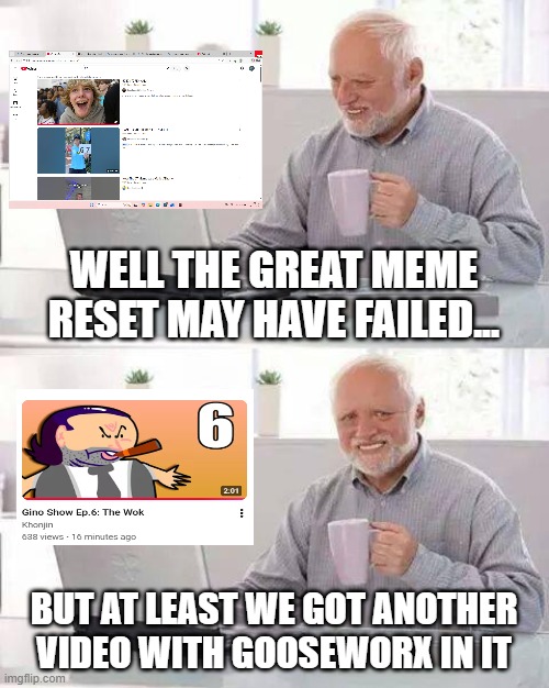 This is one of the reasons why I love Gooseworx... | WELL THE GREAT MEME RESET MAY HAVE FAILED... BUT AT LEAST WE GOT ANOTHER VIDEO WITH GOOSEWORX IN IT | image tagged in memes,hide the pain harold,gooseworx,the great meme reset,task failed successfully | made w/ Imgflip meme maker
