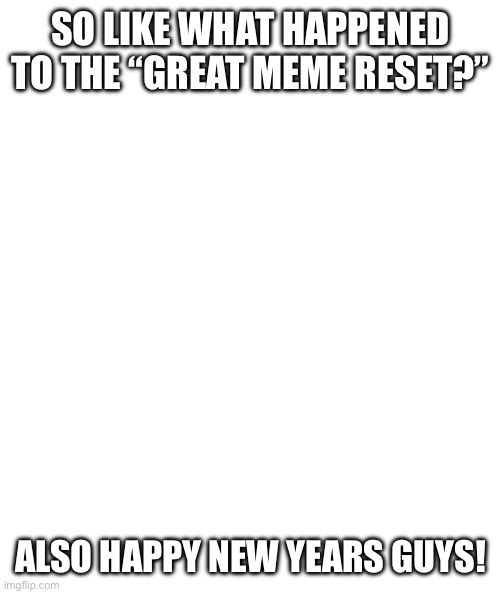 I’m back again for my monthly visit | SO LIKE WHAT HAPPENED TO THE “GREAT MEME RESET?”; ALSO HAPPY NEW YEARS GUYS! | image tagged in white rectangle | made w/ Imgflip meme maker