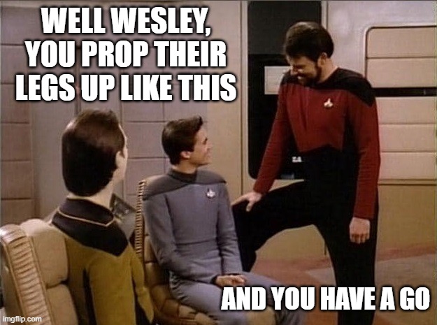 Dirty Riker | WELL WESLEY, YOU PROP THEIR LEGS UP LIKE THIS; AND YOU HAVE A GO | image tagged in data wesley riker leg raised | made w/ Imgflip meme maker