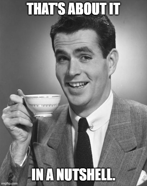 Man drinking coffee | THAT'S ABOUT IT IN A NUTSHELL. | image tagged in man drinking coffee | made w/ Imgflip meme maker