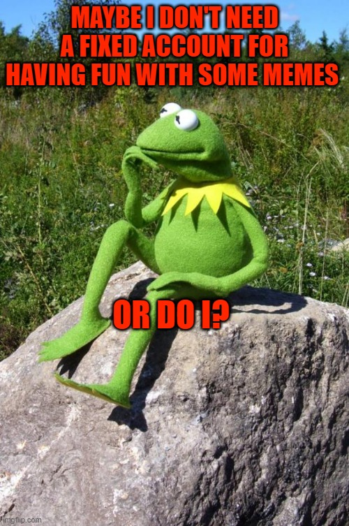 Kermit-thinking | MAYBE I DON'T NEED A FIXED ACCOUNT FOR HAVING FUN WITH SOME MEMES; OR DO I? | image tagged in kermit-thinking | made w/ Imgflip meme maker