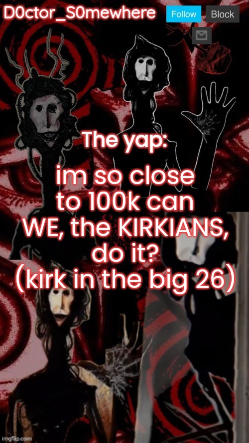 doctor somewhere's announcement temp | im so close to 100k can WE, the KIRKIANS, do it? (kirk in the big 26) | image tagged in doctor somewhere's announcement temp | made w/ Imgflip meme maker