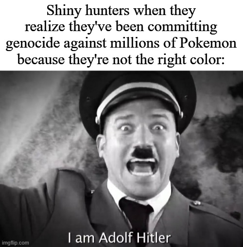 I AM ADOLF HITLER! | Shiny hunters when they realize they've been committing genocide against millions of Pokemon because they're not the right color: | image tagged in i am adolf hitler | made w/ Imgflip meme maker