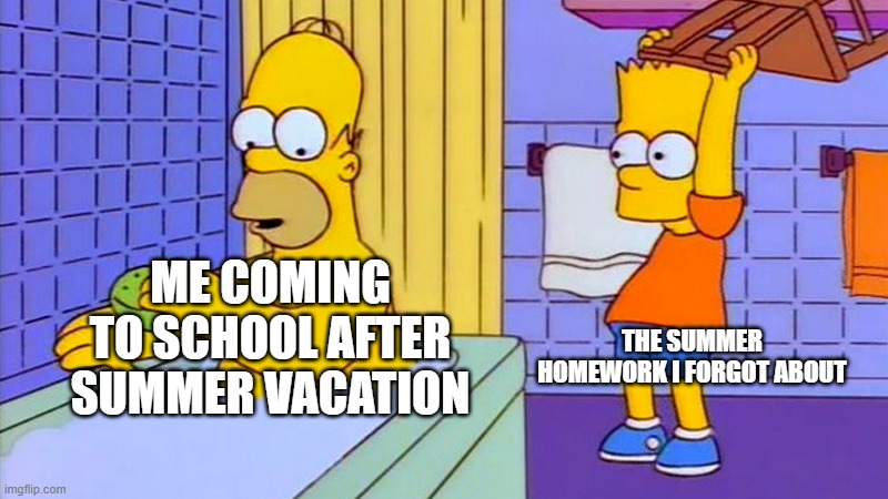 bart hitting homer with a chair | THE SUMMER HOMEWORK I FORGOT ABOUT; ME COMING TO SCHOOL AFTER SUMMER VACATION | image tagged in bart hitting homer with a chair | made w/ Imgflip meme maker