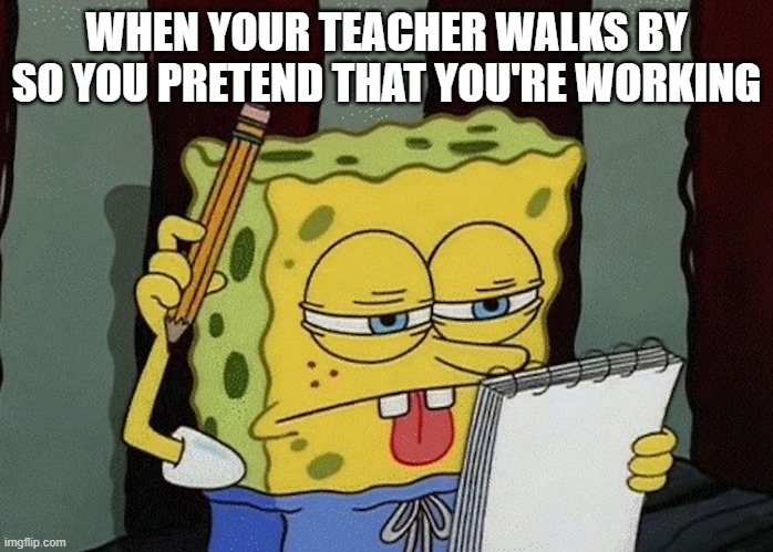 spongebob thinking | WHEN YOUR TEACHER WALKS BY SO YOU PRETEND THAT YOU'RE WORKING | image tagged in spongebob thinking | made w/ Imgflip meme maker