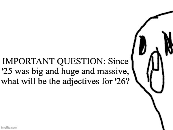 thothe who thcream into the void (thanks jim) | IMPORTANT QUESTION: Since '25 was big and huge and massive, what will be the adjectives for '26? | image tagged in thothe who thcream into the void thanks jim | made w/ Imgflip meme maker