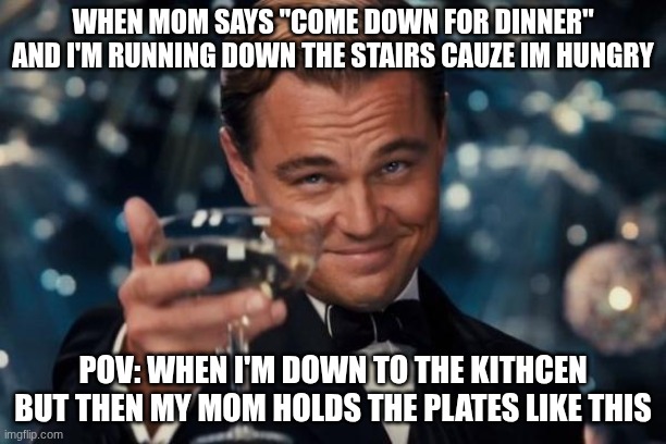 Holy lemme just eat man, I don't wanna do those plate placeing things | WHEN MOM SAYS "COME DOWN FOR DINNER"
AND I'M RUNNING DOWN THE STAIRS CAUZE IM HUNGRY; POV: WHEN I'M DOWN TO THE KITHCEN BUT THEN MY MOM HOLDS THE PLATES LIKE THIS | image tagged in memes,leonardo dicaprio cheers | made w/ Imgflip meme maker