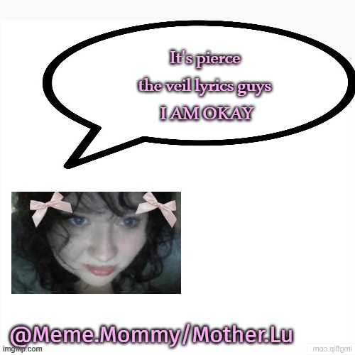 they lowk relatable tho | It's pierce the veil lyrics guys
 I AM OKAY | image tagged in meme mommy temp by my fav drizzy | made w/ Imgflip meme maker