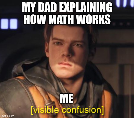Cal Kestis Visible Confusion | MY DAD EXPLAINING HOW MATH WORKS; ME | image tagged in cal kestis visible confusion | made w/ Imgflip meme maker