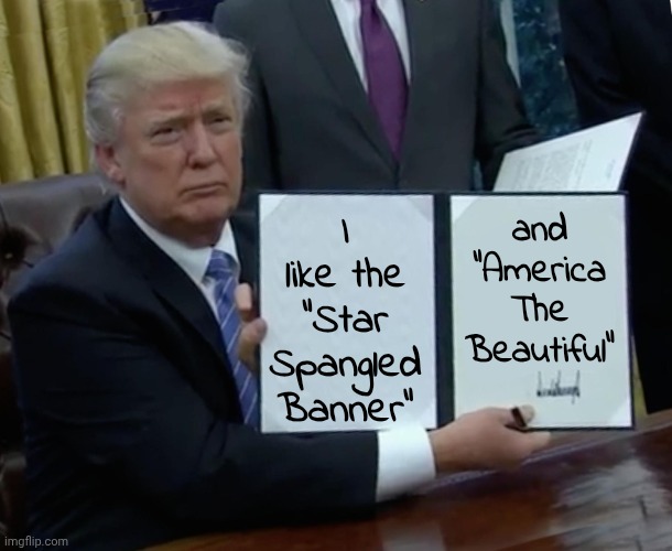 Trump Bill Signing Meme | I like the "Star Spangled Banner" and "America The Beautiful" | image tagged in memes,trump bill signing | made w/ Imgflip meme maker