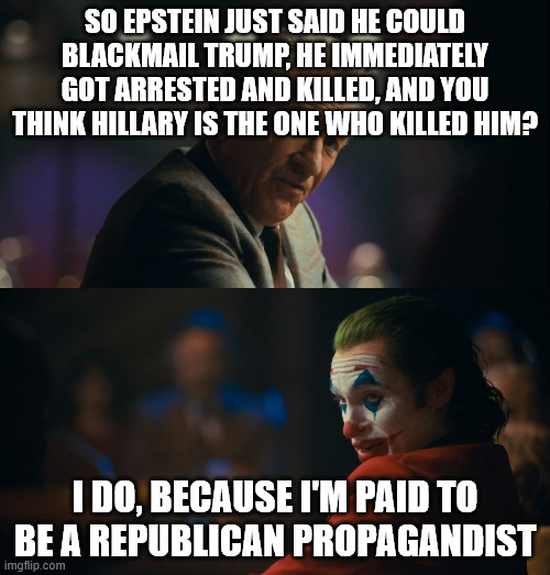 This meme time traveled from Trump's first term | SO EPSTEIN JUST SAID HE COULD BLACKMAIL TRUMP, HE IMMEDIATELY GOT ARRESTED AND KILLED, AND YOU THINK HILLARY IS THE ONE WHO KILLED HIM? I DO, BECAUSE I'M PAID TO BE A REPUBLICAN PROPAGANDIST | image tagged in let me get this straight murray | made w/ Imgflip meme maker