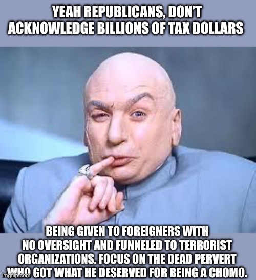 dr evil pinky | YEAH REPUBLICANS, DON’T ACKNOWLEDGE BILLIONS OF TAX DOLLARS BEING GIVEN TO FOREIGNERS WITH NO OVERSIGHT AND FUNNELED TO TERRORIST ORGANIZATI | image tagged in dr evil pinky | made w/ Imgflip meme maker