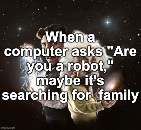 Nikola Tesla & Albert Einstein | When a computer asks "Are you a robot," maybe it's searching for  family | image tagged in nikola tesla albert einstein | made w/ Imgflip meme maker