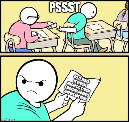 hehe | PSSST; ALL IT TAKES IS GLOBAL MAGNETIC STORM ( MASSIVE OUTAGE) AND WE ARE DONE | image tagged in note passing | made w/ Imgflip meme maker