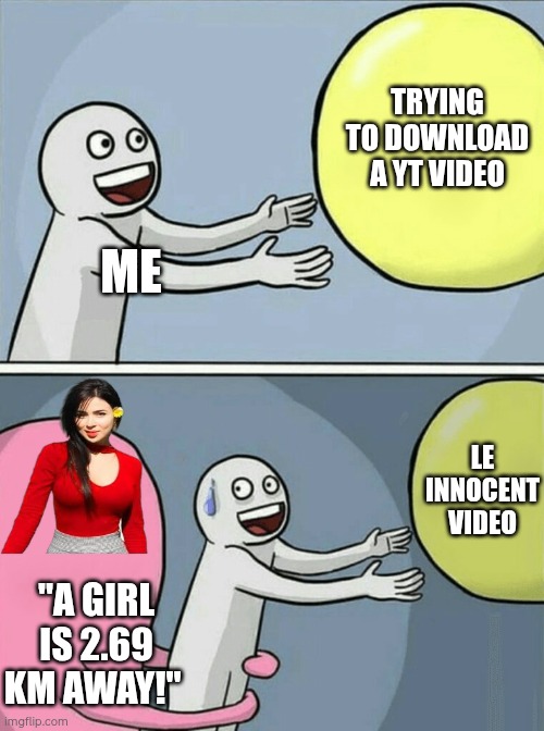Running Away Balloon Meme | TRYING TO DOWNLOAD A YT VIDEO; ME; LE INNOCENT VIDEO; "A GIRL IS 2.69 KM AWAY!" | image tagged in memes,running away balloon | made w/ Imgflip meme maker