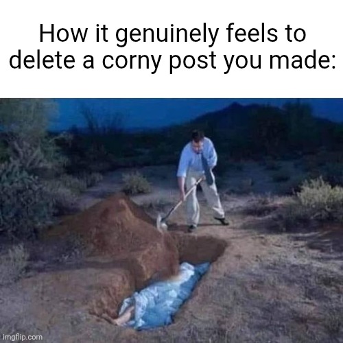 Am I right or am I dih? | How it genuinely feels to delete a corny post you made: | image tagged in man burying a body,p diddy x donald trump rule 34,msmg,dih | made w/ Imgflip meme maker