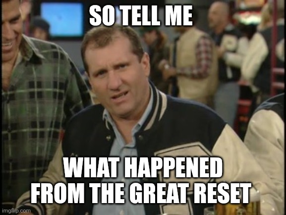 The Most Interesting Man In The World Al Bundy | SO TELL ME; WHAT HAPPENED FROM THE GREAT RESET | image tagged in the most interesting man in the world al bundy | made w/ Imgflip meme maker