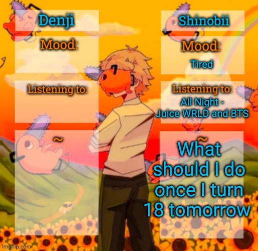 don't say gamble or drink or sex | Tired; All Night - Juice WRLD and BTS; What should I do once I turn 18 tomorrow | image tagged in denji and shinobii announcement temp,18,birthday,adult | made w/ Imgflip meme maker