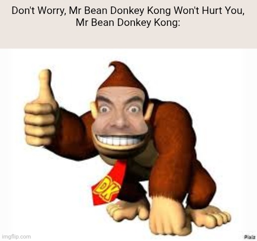 mr bean donkey kong | Don't Worry, Mr Bean Donkey Kong Won't Hurt You,
Mr Bean Donkey Kong: | image tagged in mr bean donkey kong | made w/ Imgflip meme maker
