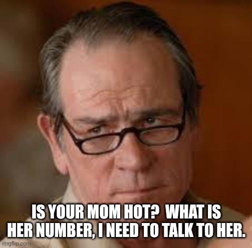 IS YOUR MOM HOT?  WHAT IS HER NUMBER, I NEED TO TALK TO HER. | image tagged in my face when someone asks a stupid question | made w/ Imgflip meme maker
