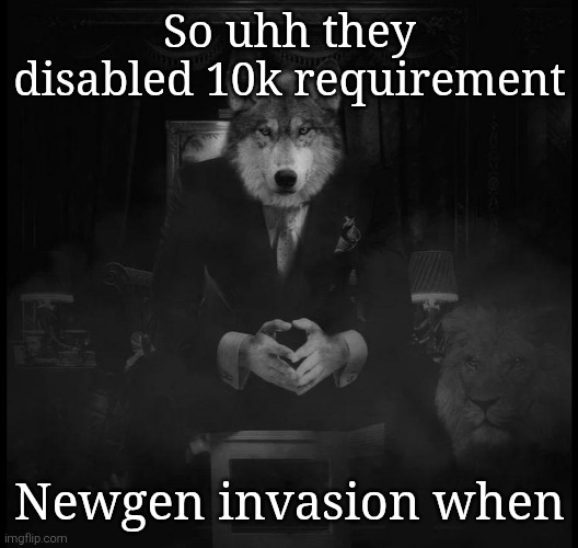 Wolf on a chair | So uhh they disabled 10k requirement; Newgen invasion when | image tagged in wolf on a chair | made w/ Imgflip meme maker