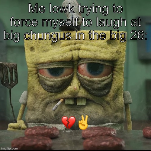 Can yall js accept ts not happening atp ✌️ | Me lowk trying to force myself to laugh at big chungus in the big 26:; 💔✌️ | image tagged in sad memes | made w/ Imgflip meme maker