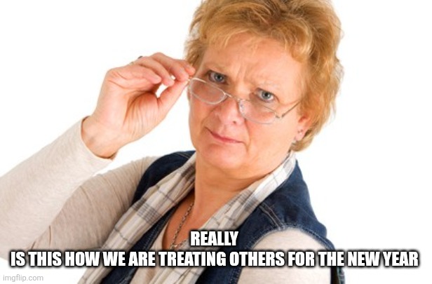 stern lady | REALLY 
IS THIS HOW WE ARE TREATING OTHERS FOR THE NEW YEAR | image tagged in stern lady | made w/ Imgflip meme maker