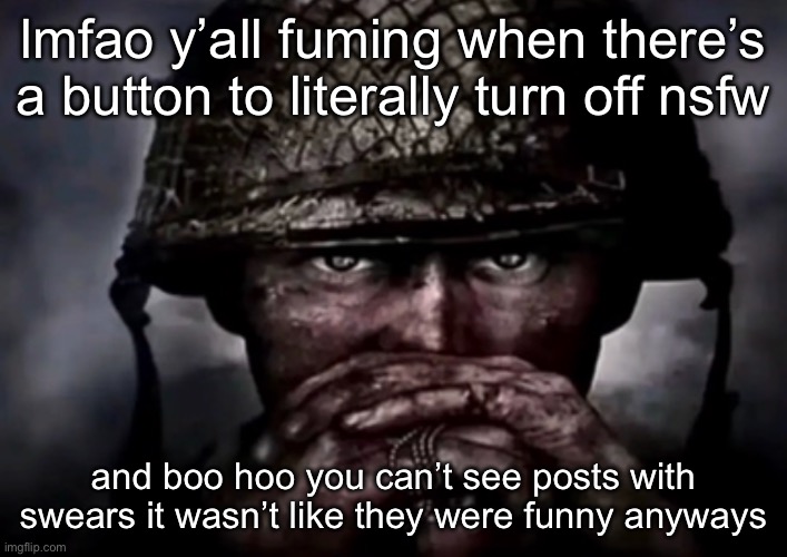 solder | lmfao y’all fuming when there’s a button to literally turn off nsfw; and boo hoo you can’t see posts with swears it wasn’t like they were funny anyways | image tagged in solder | made w/ Imgflip meme maker