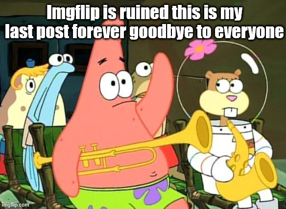 Nasty nasty things | Imgflip is ruined this is my last post forever goodbye to everyone | image tagged in patrick raises hand | made w/ Imgflip meme maker