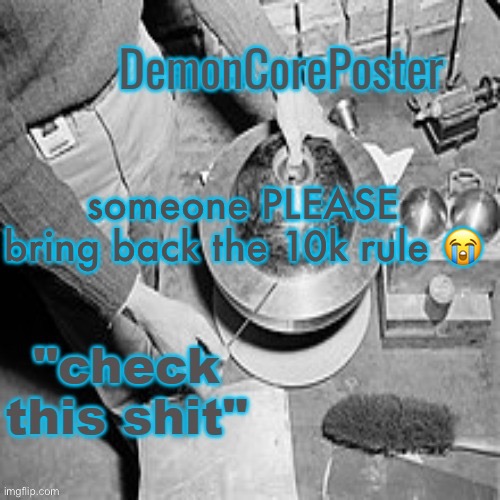 DemonCorePoster Announcement Temp | someone PLEASE bring back the 10k rule 😭 | image tagged in demoncoreposter announcement temp | made w/ Imgflip meme maker