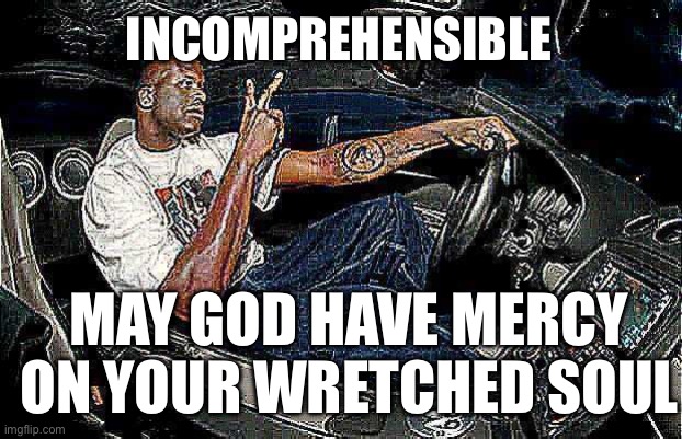 Understandable Have a Great Day but its Blank | INCOMPREHENSIBLE MAY GOD HAVE MERCY ON YOUR WRETCHED SOUL | image tagged in understandable have a great day but its blank | made w/ Imgflip meme maker