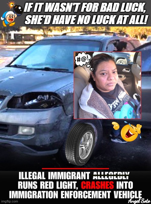 If it wasn't for bad luck... | IF IT WASN'T FOR BAD LUCK,
 SHE'D HAVE NO LUCK AT ALL! #@! Angel Soto | image tagged in illegal with bad luck,illegal immigrant,ice,accident,bad luck,car crash | made w/ Imgflip meme maker