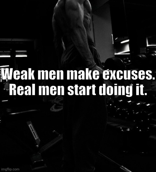 Weak men make excuses.
Real men start doing it. | made w/ Imgflip meme maker