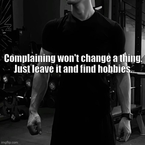 Complaining won't change a thing.
Just leave it and find hobbies. | made w/ Imgflip meme maker